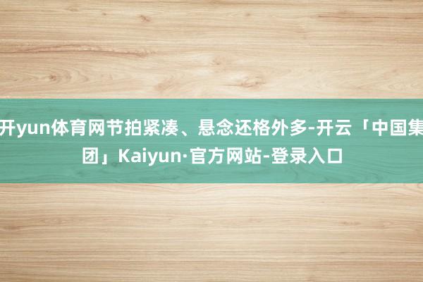 开yun体育网节拍紧凑、悬念还格外多-开云「中国集团」Kaiyun·官方网站-登录入口