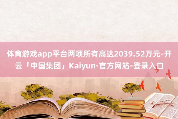 体育游戏app平台两项所有高达2039.52万元-开云「中国集团」Kaiyun·官方网站-登录入口