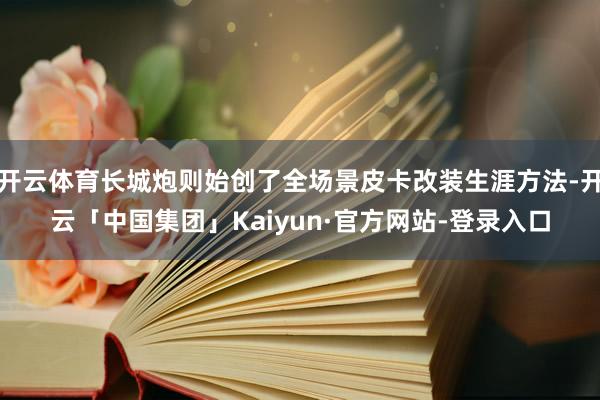 开云体育长城炮则始创了全场景皮卡改装生涯方法-开云「中国集团」Kaiyun·官方网站-登录入口