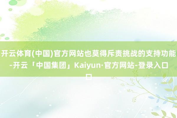 开云体育(中国)官方网站也莫得斥责挑战的支持功能-开云「中国集团」Kaiyun·官方网站-登录入口