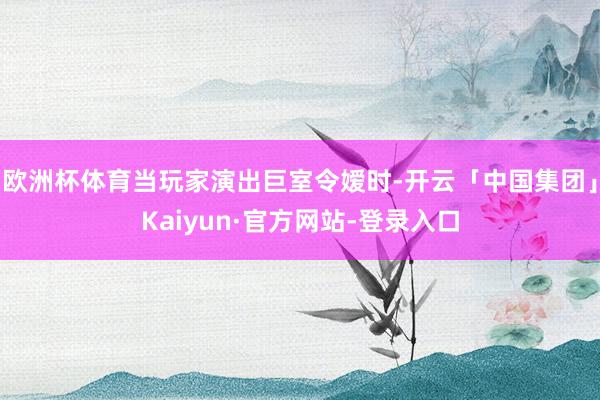 欧洲杯体育当玩家演出巨室令嫒时-开云「中国集团」Kaiyun·官方网站-登录入口