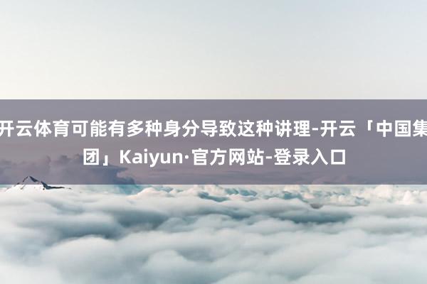 开云体育可能有多种身分导致这种讲理-开云「中国集团」Kaiyun·官方网站-登录入口