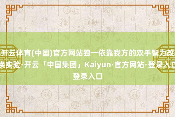 开云体育(中国)官方网站独一依靠我方的双手智力改换实验-开云「中国集团」Kaiyun·官方网站-登录入口