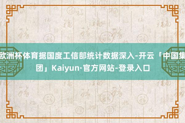 欧洲杯体育据国度工信部统计数据深入-开云「中国集团」Kaiyun·官方网站-登录入口