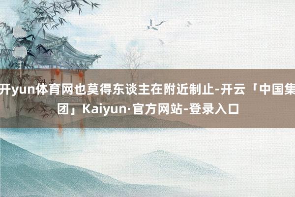 开yun体育网也莫得东谈主在附近制止-开云「中国集团」Kaiyun·官方网站-登录入口