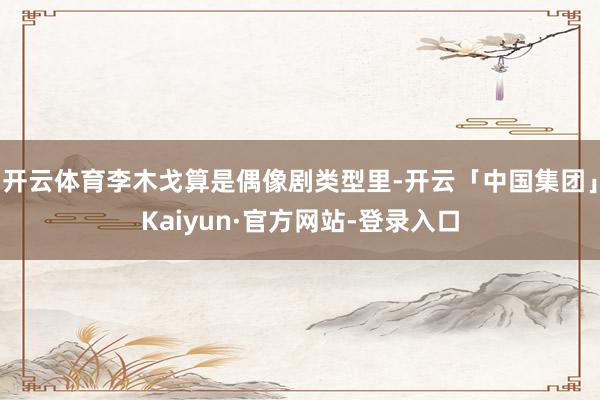 开云体育李木戈算是偶像剧类型里-开云「中国集团」Kaiyun·官方网站-登录入口