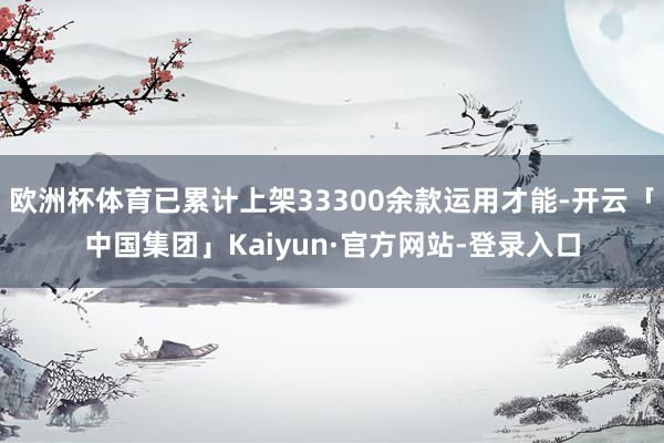 欧洲杯体育已累计上架33300余款运用才能-开云「中国集团」Kaiyun·官方网站-登录入口