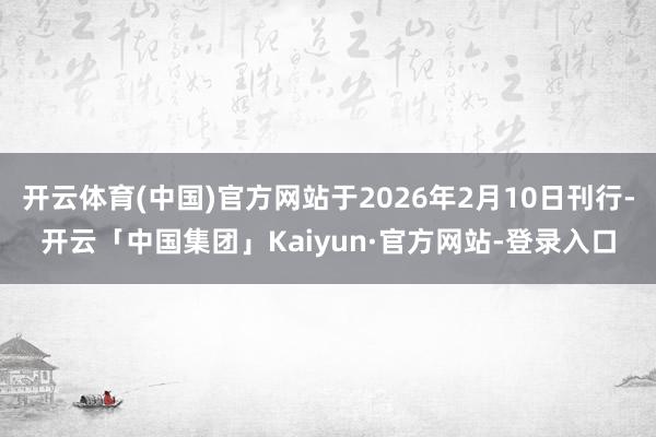 开云体育(中国)官方网站于2026年2月10日刊行-开云「中国集团」Kaiyun·官方网站-登录入口