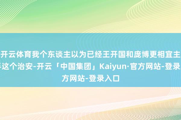 开云体育我个东谈主以为已经王开国和庞博更相宜主合手这个治安-开云「中国集团」Kaiyun·官方网站-登录入口