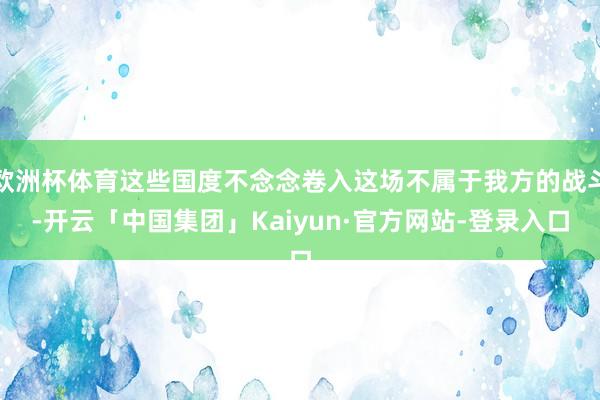 欧洲杯体育这些国度不念念卷入这场不属于我方的战斗-开云「中国集团」Kaiyun·官方网站-登录入口