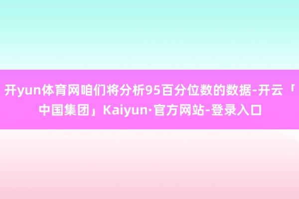 开yun体育网咱们将分析95百分位数的数据-开云「中国集团」Kaiyun·官方网站-登录入口