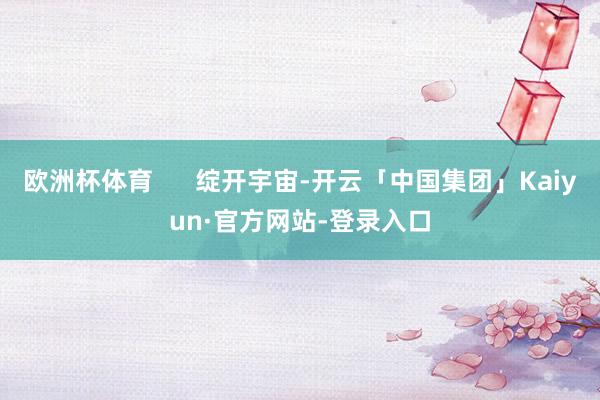 欧洲杯体育      绽开宇宙-开云「中国集团」Kaiyun·官方网站-登录入口