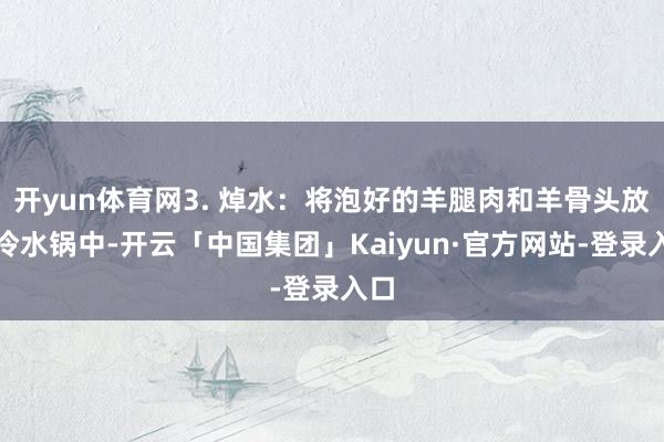 开yun体育网3. 焯水：将泡好的羊腿肉和羊骨头放入冷水锅中-开云「中国集团」Kaiyun·官方网站-登录入口