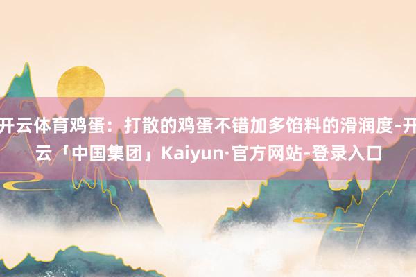 开云体育鸡蛋：打散的鸡蛋不错加多馅料的滑润度-开云「中国集团」Kaiyun·官方网站-登录入口