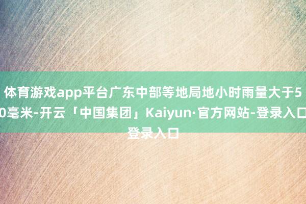 体育游戏app平台广东中部等地局地小时雨量大于50毫米-开云「中国集团」Kaiyun·官方网站-登录入口