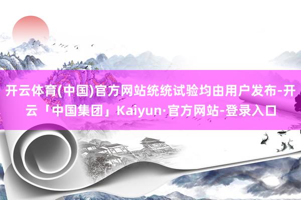 开云体育(中国)官方网站统统试验均由用户发布-开云「中国集团」Kaiyun·官方网站-登录入口