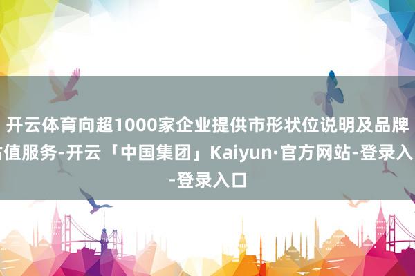 开云体育向超1000家企业提供市形状位说明及品牌估值服务-开云「中国集团」Kaiyun·官方网站-登录入口