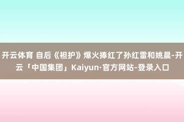 开云体育 自后《袒护》爆火捧红了孙红雷和姚晨-开云「中国集团」Kaiyun·官方网站-登录入口