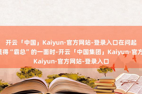 开云「中国」Kaiyun·官方网站-登录入口在问起推行生活中有莫得“霸总”的一面时-开云「中国集团」Kaiyun·官方网站-登录入口