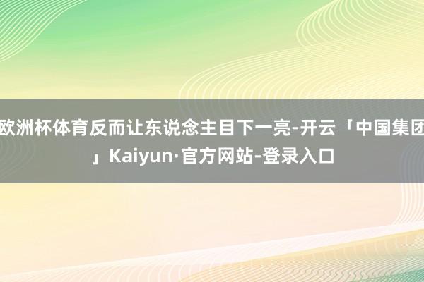 欧洲杯体育反而让东说念主目下一亮-开云「中国集团」Kaiyun·官方网站-登录入口