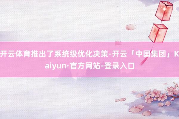 开云体育推出了系统级优化决策-开云「中国集团」Kaiyun·官方网站-登录入口