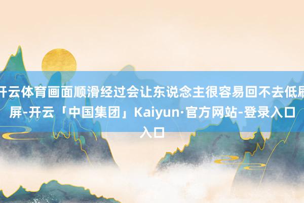 开云体育画面顺滑经过会让东说念主很容易回不去低刷屏-开云「中国集团」Kaiyun·官方网站-登录入口