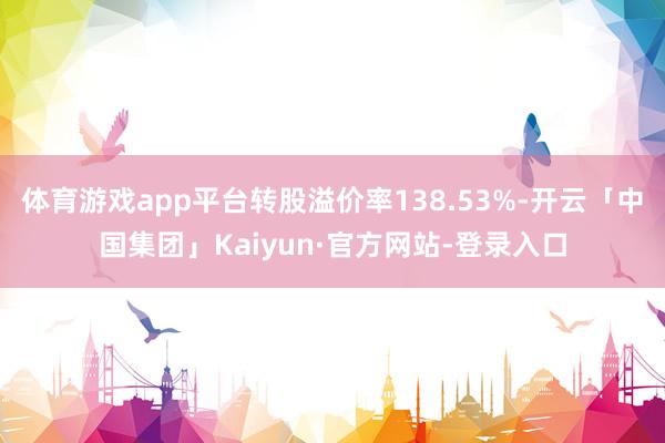 体育游戏app平台转股溢价率138.53%-开云「中国集团」Kaiyun·官方网站-登录入口