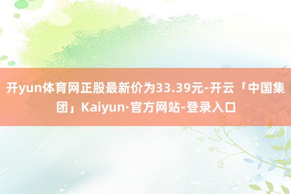 开yun体育网正股最新价为33.39元-开云「中国集团」Kaiyun·官方网站-登录入口
