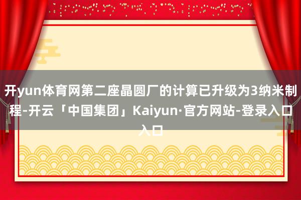 开yun体育网第二座晶圆厂的计算已升级为3纳米制程-开云「中国集团」Kaiyun·官方网站-登录入口
