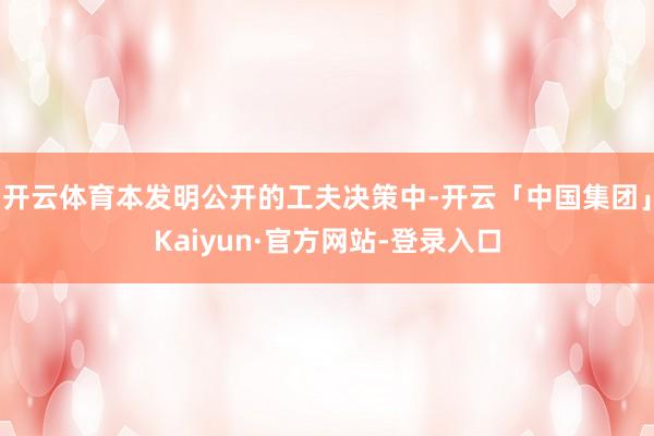 开云体育本发明公开的工夫决策中-开云「中国集团」Kaiyun·官方网站-登录入口