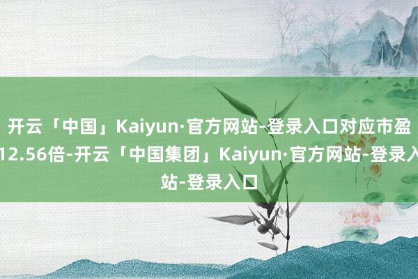开云「中国」Kaiyun·官方网站-登录入口对应市盈率12.56倍-开云「中国集团」Kaiyun·官方网站-登录入口