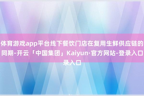 体育游戏app平台线下餐饮门店在复用生鲜供应链的同期-开云「中国集团」Kaiyun·官方网站-登录入口