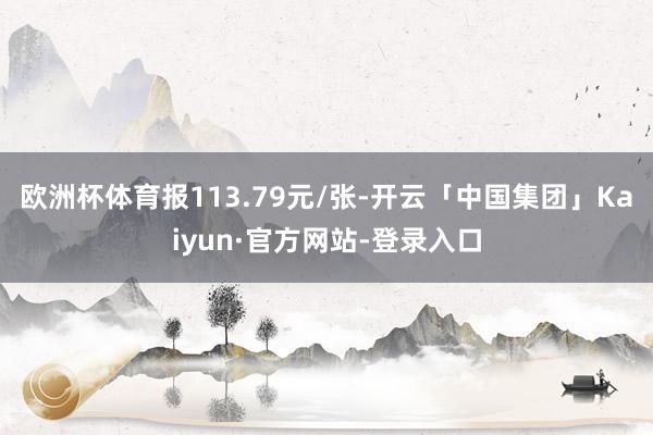 欧洲杯体育报113.79元/张-开云「中国集团」Kaiyun·官方网站-登录入口