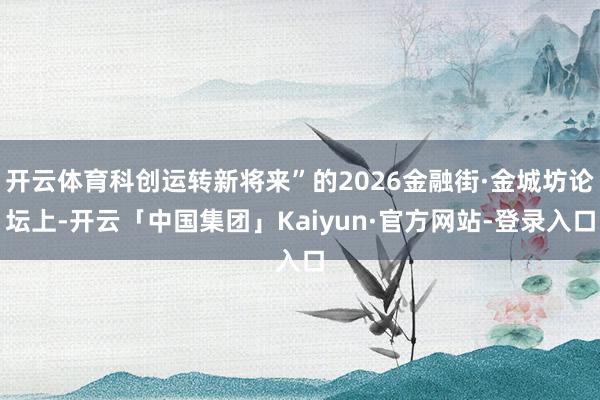 开云体育科创运转新将来”的2026金融街·金城坊论坛上-开云「中国集团」Kaiyun·官方网站-登录入口