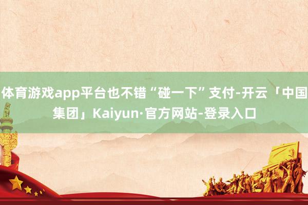 体育游戏app平台也不错“碰一下”支付-开云「中国集团」Kaiyun·官方网站-登录入口