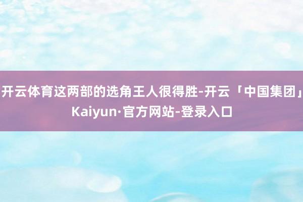 开云体育这两部的选角王人很得胜-开云「中国集团」Kaiyun·官方网站-登录入口