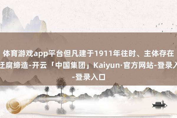 体育游戏app平台但凡建于1911年往时、主体存在的迂腐缔造-开云「中国集团」Kaiyun·官方网站-登录入口