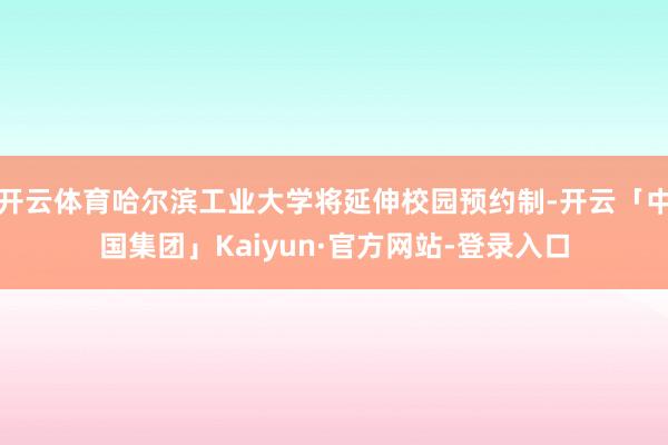 开云体育哈尔滨工业大学将延伸校园预约制-开云「中国集团」Kaiyun·官方网站-登录入口