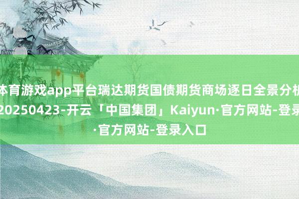 体育游戏app平台瑞达期货国债期货商场逐日全景分析讲明20250423-开云「中国集团」Kaiyun·官方网站-登录入口