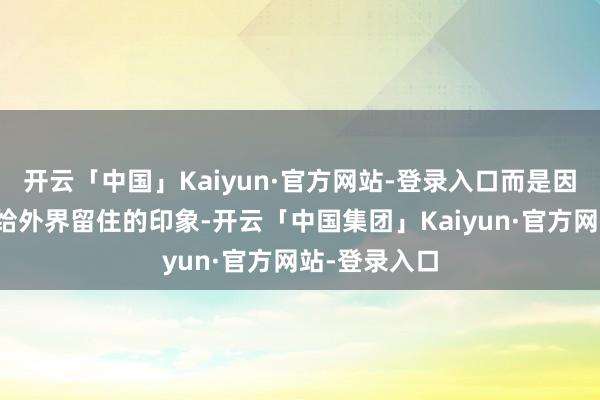 开云「中国」Kaiyun·官方网站-登录入口而是因为她这些年给外界留住的印象-开云「中国集团」Kaiyun·官方网站-登录入口