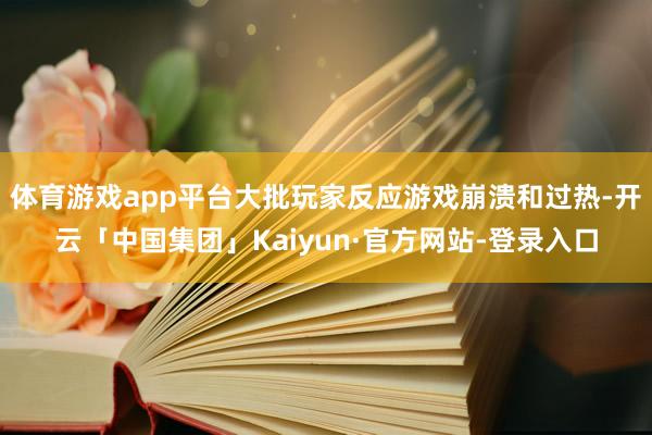 体育游戏app平台大批玩家反应游戏崩溃和过热-开云「中国集团」Kaiyun·官方网站-登录入口