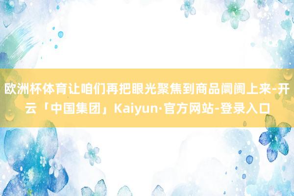 欧洲杯体育　　让咱们再把眼光聚焦到商品阛阓上来-开云「中国集团」Kaiyun·官方网站-登录入口