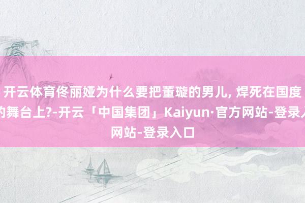 开云体育佟丽娅为什么要把董璇的男儿, 焊死在国度级的舞台上?-开云「中国集团」Kaiyun·官方网站-登录入口