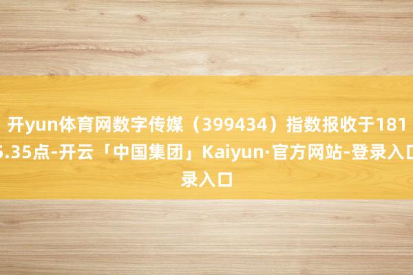 开yun体育网数字传媒（399434）指数报收于1815.35点-开云「中国集团」Kaiyun·官方网站-登录入口