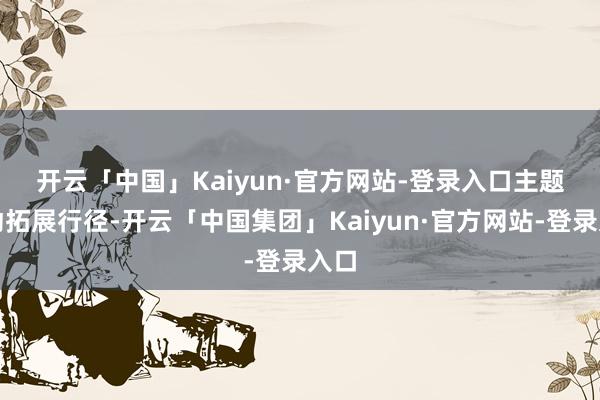 开云「中国」Kaiyun·官方网站-登录入口　　主题行动拓展行径-开云「中国集团」Kaiyun·官方网站-登录入口