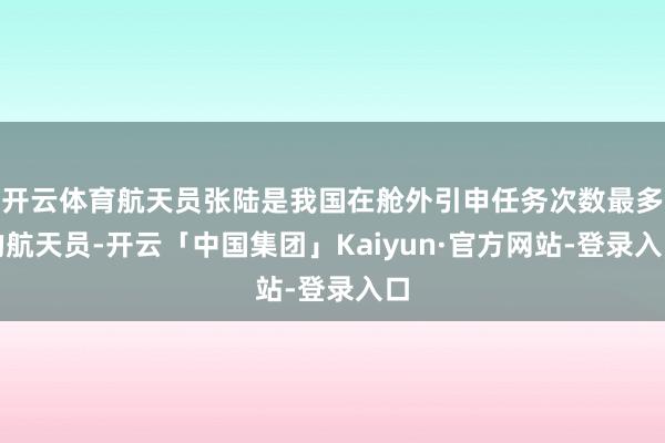 开云体育航天员张陆是我国在舱外引申任务次数最多的航天员-开云「中国集团」Kaiyun·官方网站-登录入口