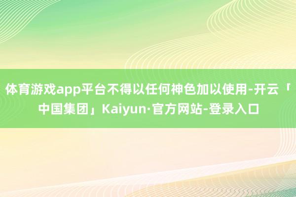 体育游戏app平台不得以任何神色加以使用-开云「中国集团」Kaiyun·官方网站-登录入口