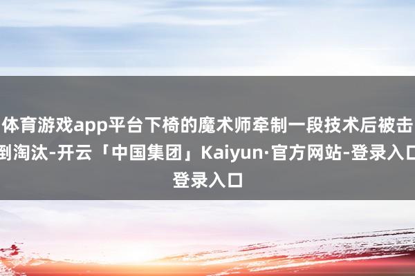 体育游戏app平台下椅的魔术师牵制一段技术后被击倒淘汰-开云「中国集团」Kaiyun·官方网站-登录入口