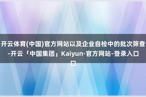 开云体育(中国)官方网站以及企业自检中的批次筛查-开云「中国集团」Kaiyun·官方网站-登录入口