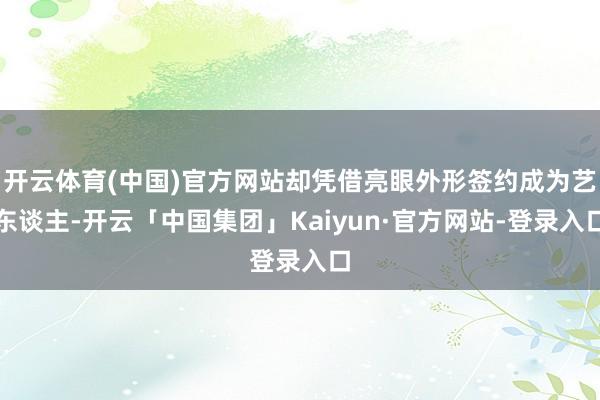 开云体育(中国)官方网站却凭借亮眼外形签约成为艺东谈主-开云「中国集团」Kaiyun·官方网站-登录入口
